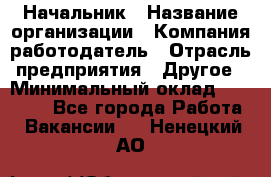 Начальник › Название организации ­ Компания-работодатель › Отрасль предприятия ­ Другое › Минимальный оклад ­ 25 000 - Все города Работа » Вакансии   . Ненецкий АО